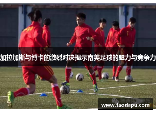 加拉加斯与博卡的激烈对决揭示南美足球的魅力与竞争力