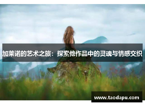 加莱诺的艺术之旅：探索他作品中的灵魂与情感交织