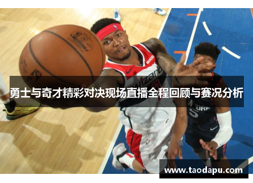勇士与奇才精彩对决现场直播全程回顾与赛况分析