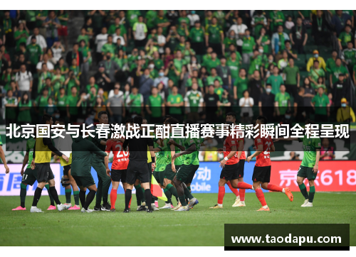 北京国安与长春激战正酣直播赛事精彩瞬间全程呈现