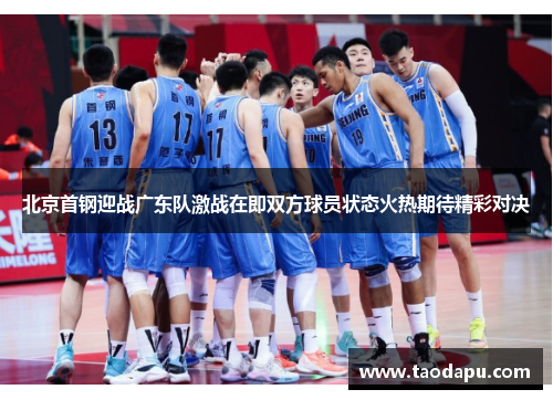 北京首钢迎战广东队激战在即双方球员状态火热期待精彩对决