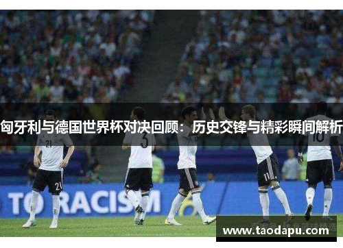 匈牙利与德国世界杯对决回顾：历史交锋与精彩瞬间解析
