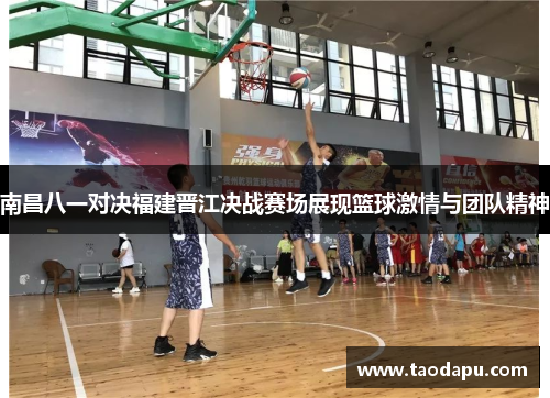 南昌八一对决福建晋江决战赛场展现篮球激情与团队精神