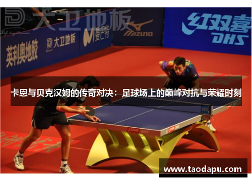 卡恩与贝克汉姆的传奇对决：足球场上的巅峰对抗与荣耀时刻