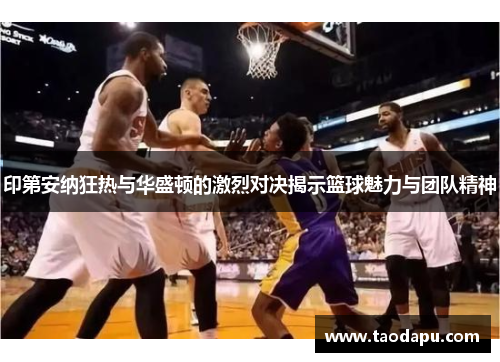 印第安纳狂热与华盛顿的激烈对决揭示篮球魅力与团队精神