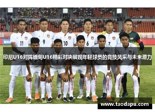 印尼U16对阵缅甸U16精彩对决展现年轻球员的竞技风采与未来潜力