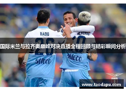 国际米兰与拉齐奥巅峰对决直播全程回顾与精彩瞬间分析