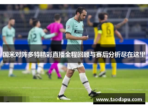 国米对阵多特精彩直播全程回顾与赛后分析尽在这里