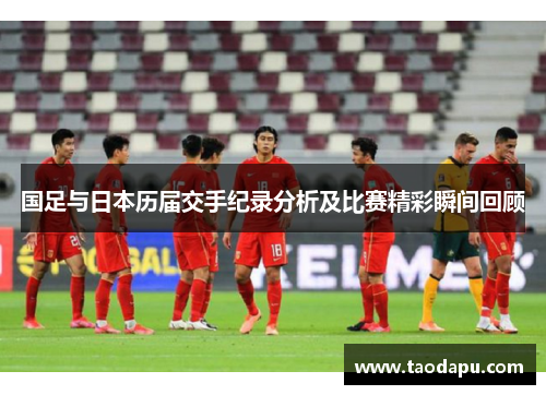 国足与日本历届交手纪录分析及比赛精彩瞬间回顾
