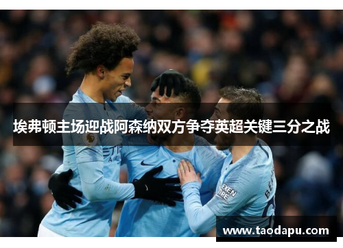 埃弗顿主场迎战阿森纳双方争夺英超关键三分之战