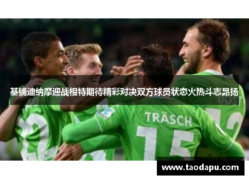 基铺迪纳摩迎战根特期待精彩对决双方球员状态火热斗志昂扬