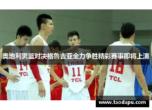 奥地利男篮对决格鲁吉亚全力争胜精彩赛事即将上演