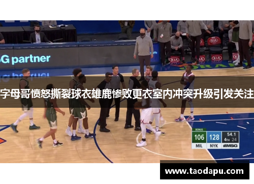 字母哥愤怒撕裂球衣雄鹿惨败更衣室内冲突升级引发关注