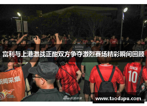 富利与上港激战正酣双方争夺激烈赛场精彩瞬间回顾