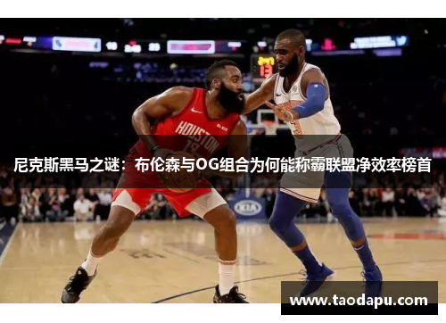 尼克斯黑马之谜：布伦森与OG组合为何能称霸联盟净效率榜首