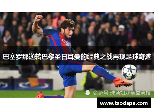 巴塞罗那逆转巴黎圣日耳曼的经典之战再现足球奇迹