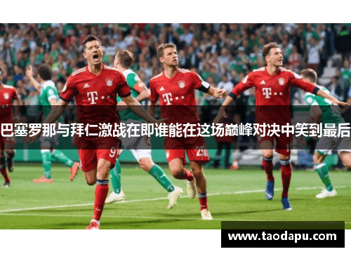 巴塞罗那与拜仁激战在即谁能在这场巅峰对决中笑到最后
