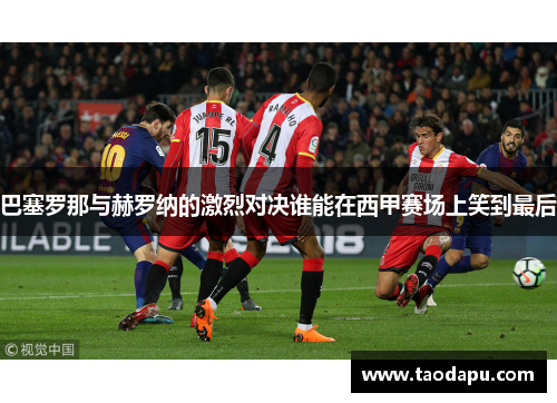 巴塞罗那与赫罗纳的激烈对决谁能在西甲赛场上笑到最后