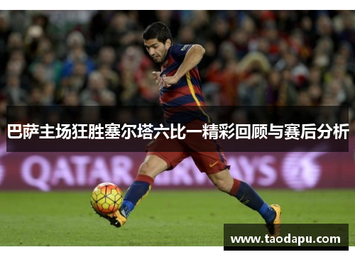 巴萨主场狂胜塞尔塔六比一精彩回顾与赛后分析