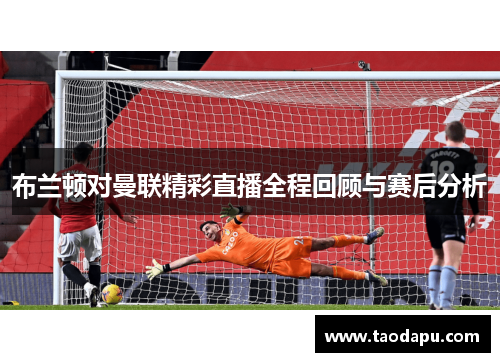 布兰顿对曼联精彩直播全程回顾与赛后分析