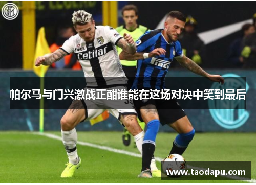 帕尔马与门兴激战正酣谁能在这场对决中笑到最后