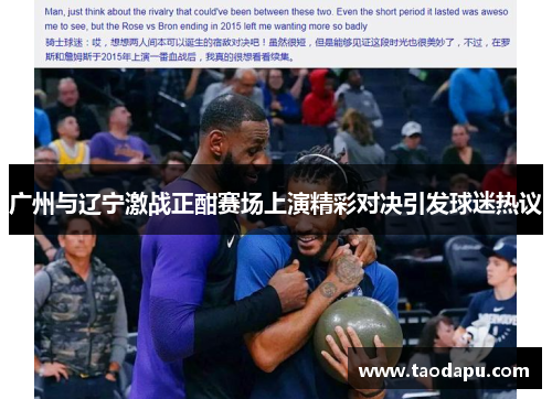 广州与辽宁激战正酣赛场上演精彩对决引发球迷热议