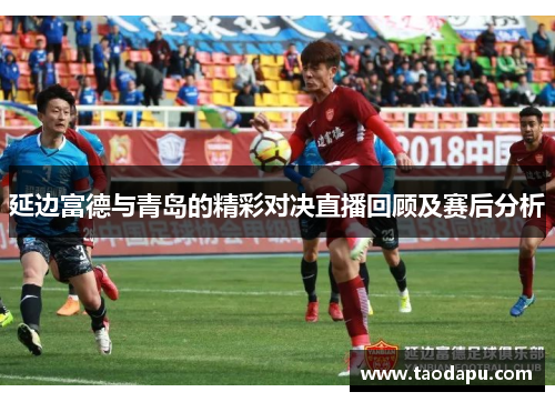 延边富德与青岛的精彩对决直播回顾及赛后分析