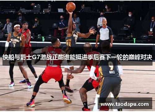 快船与爵士G7激战正酣谁能挺进季后赛下一轮的巅峰对决