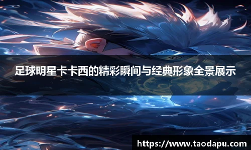 足球明星卡卡西的精彩瞬间与经典形象全景展示
